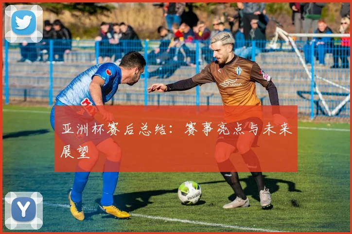 亚洲杯赛后总结:赛事亮点与未来展望