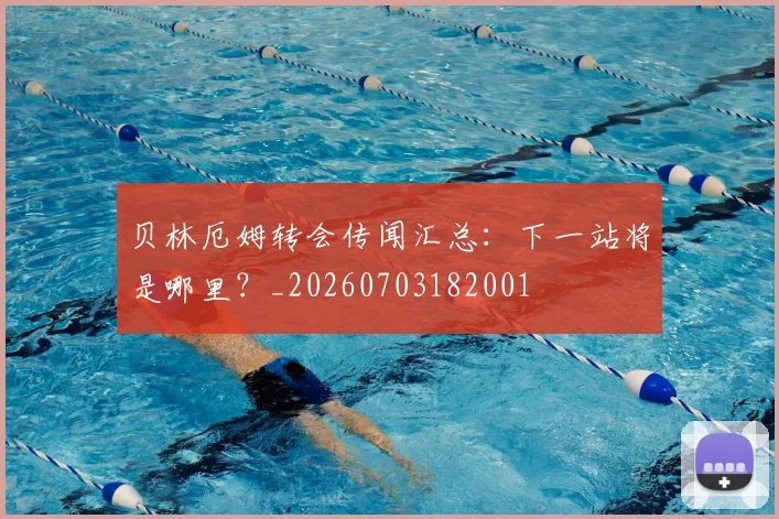 贝林厄姆转会传闻汇总:下一站将是哪里?_20260703182001