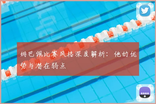 姆巴佩比赛风格深度解析:他的优势与潜在弱点
