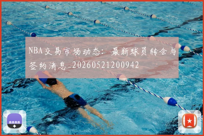 NBA交易市场动态:最新球员转会与签约消息_20260521200942