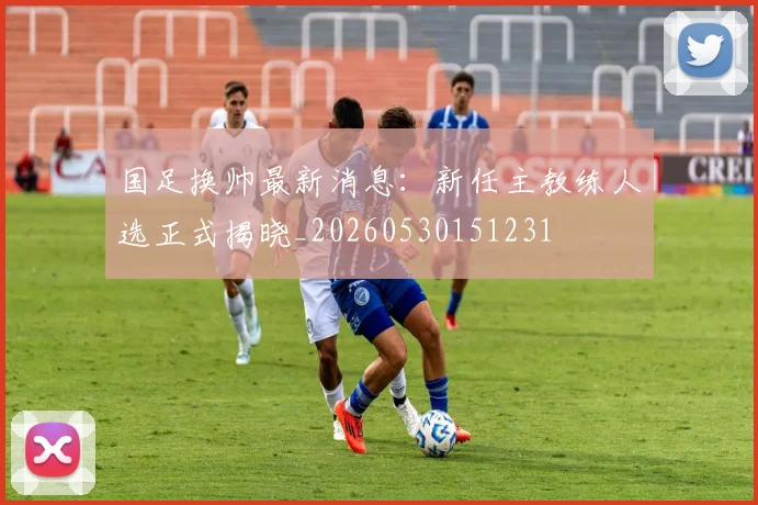 国足换帅最新消息:新任主教练人选正式揭晓_20260530151231