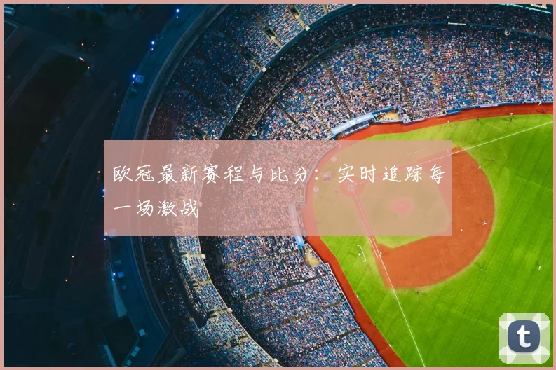 欧冠最新赛程与比分:实时追踪每一场激战