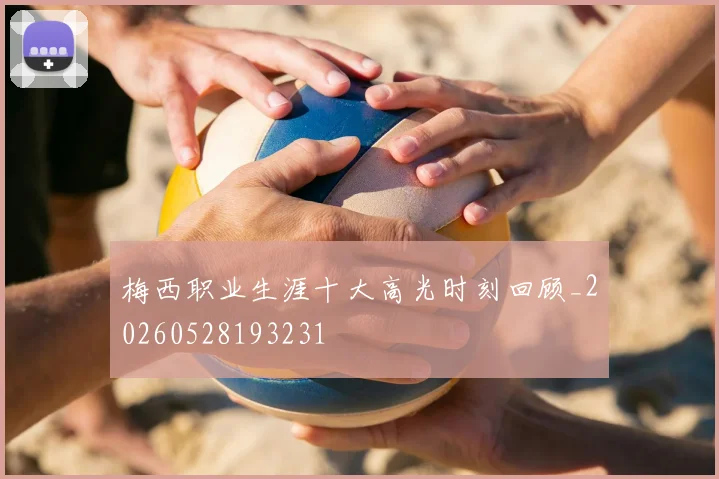 梅西职业生涯十大高光时刻回顾_20260528193231
