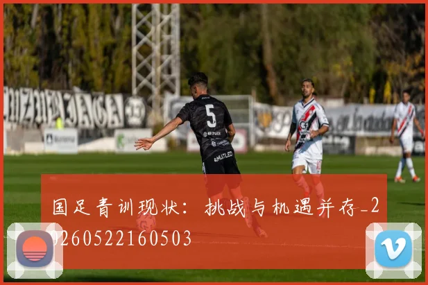 国足青训现状：挑战与机遇并存_20260522160503