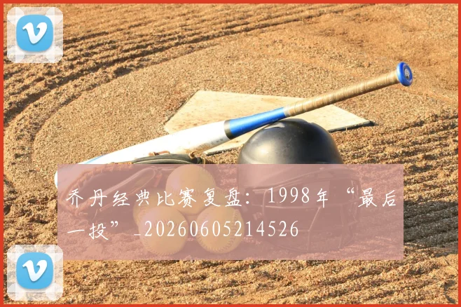 乔丹经典比赛复盘：1998年“最后一投”_20260605214526