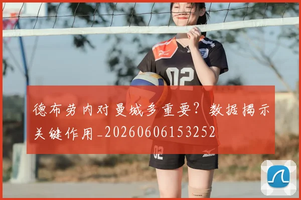 德布劳内对曼城多重要？数据揭示关键作用_20260606153252
