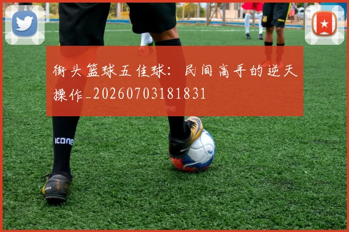 街头篮球五佳球：民间高手的逆天操作_20260703181831