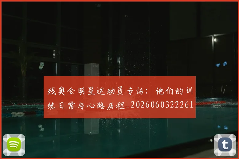 残奥会明星运动员专访:他们的训练日常与心路历程_20260603222619