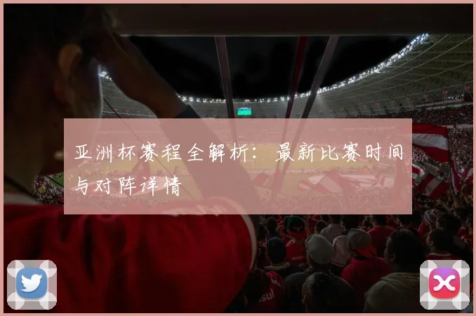 亚洲杯赛程全解析:最新比赛时间与对阵详情