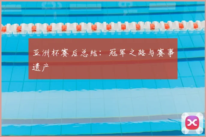 亚洲杯赛后总结:冠军之路与赛事遗产
