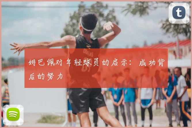 姆巴佩对年轻球员的启示：成功背后的努力