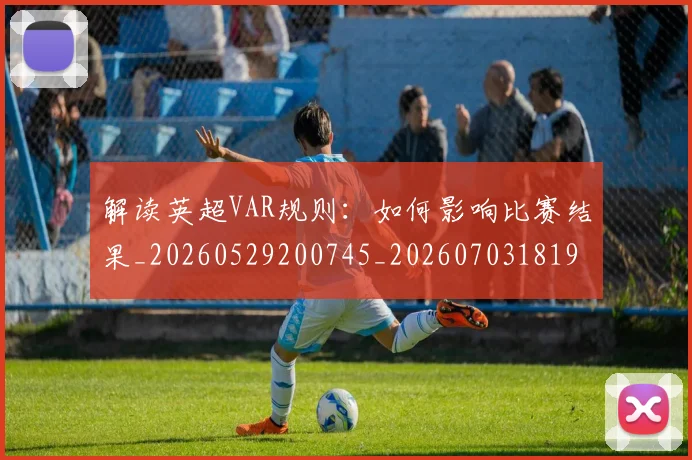 解读英超VAR规则:如何影响比赛结果_20260529200745_20260703181946