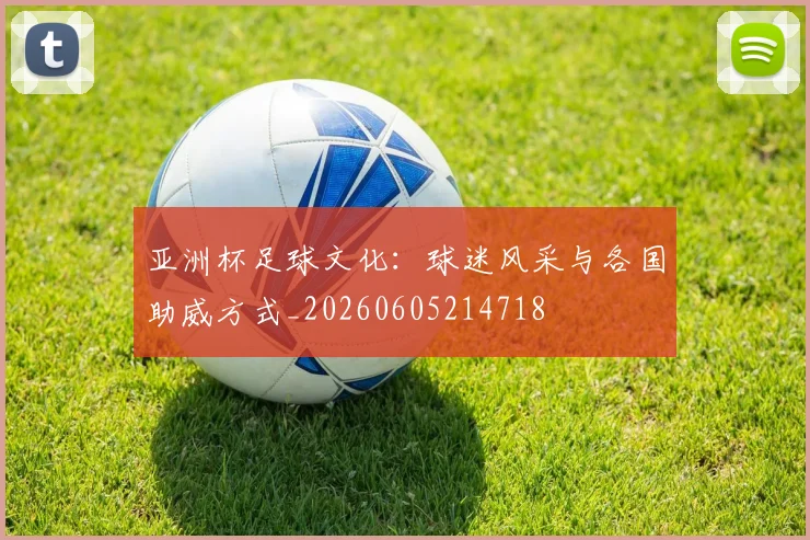 亚洲杯足球文化：球迷风采与各国助威方式_20260605214718