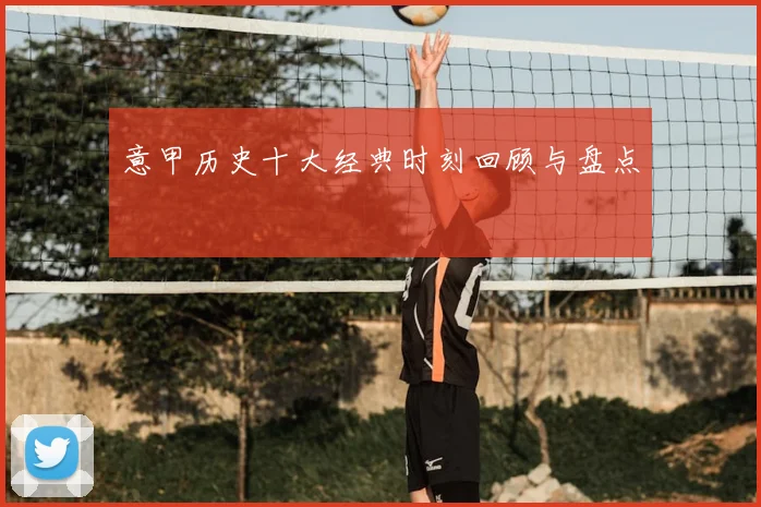 意甲历史十大经典时刻回顾与盘点