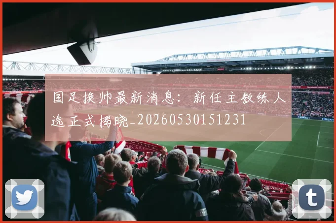 国足换帅最新消息：新任主教练人选正式揭晓_20260530151231