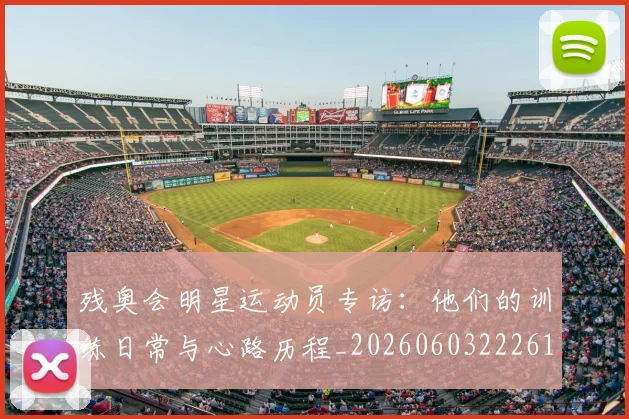 残奥会明星运动员专访：他们的训练日常与心路历程_20260603222619