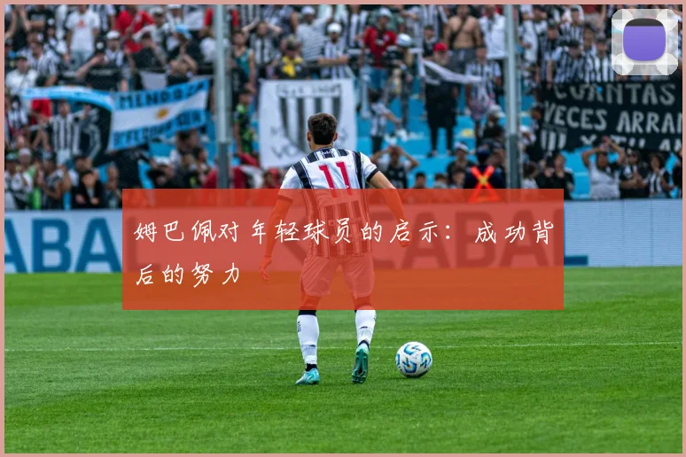 姆巴佩对年轻球员的启示:成功背后的努力