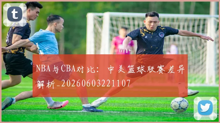 NBA与CBA对比：中美篮球联赛差异解析_20260603221107