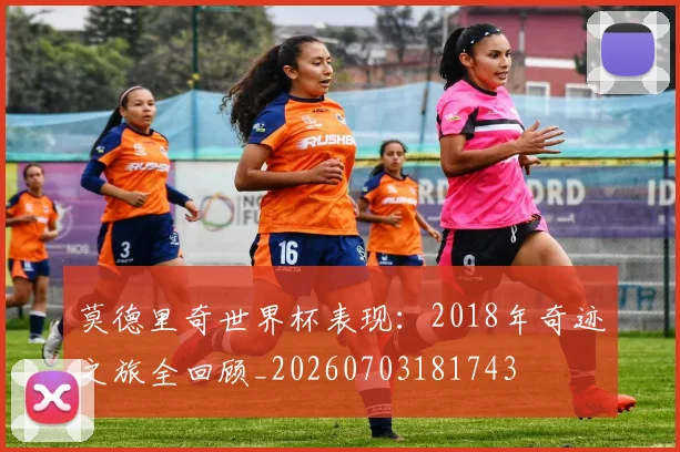 莫德里奇世界杯表现：2018年奇迹之旅全回顾_20260703181743