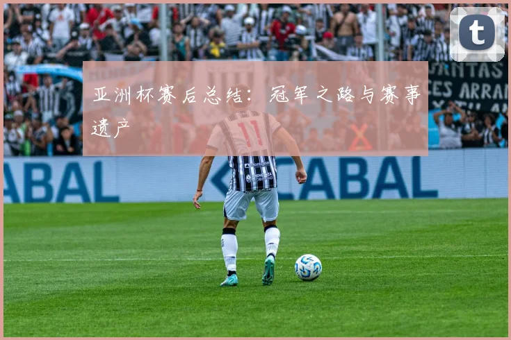 亚洲杯赛后总结：冠军之路与赛事遗产