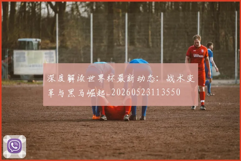 深度解读世界杯最新动态:战术变革与黑马崛起_20260523113550