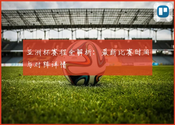 亚洲杯赛程全解析：最新比赛时间与对阵详情