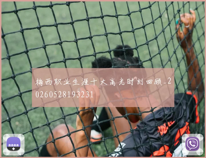 梅西职业生涯十大高光时刻回顾_20260528193231