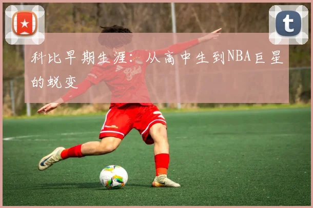 科比早期生涯:从高中生到NBA巨星的蜕变