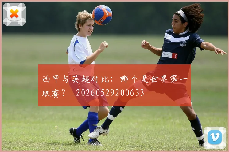 西甲与英超对比:哪个是世界第一联赛?_20260529200633