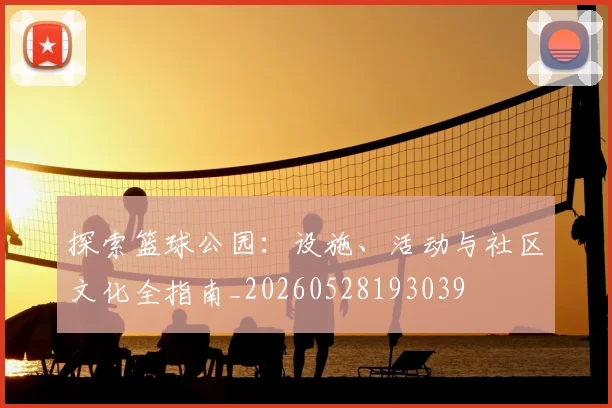 探索篮球公园:设施、活动与社区文化全指南_20260528193039
