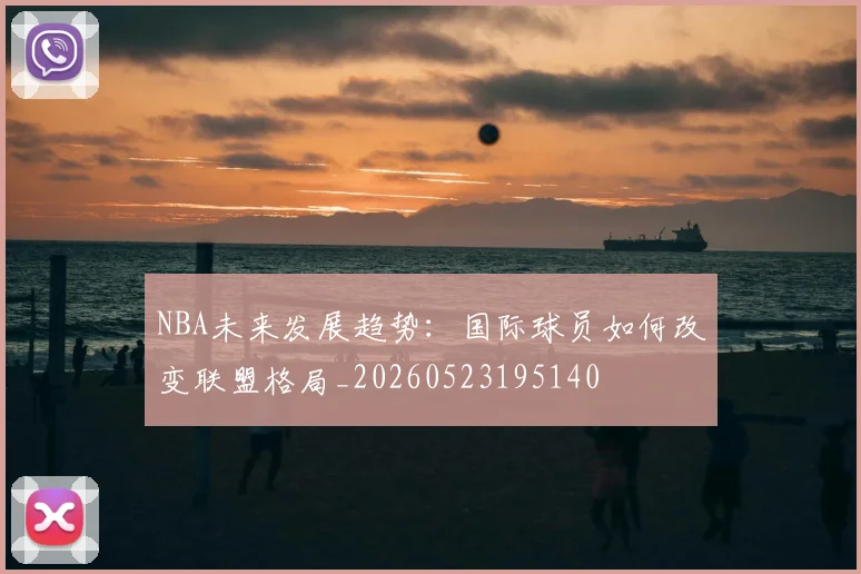 NBA未来发展趋势:国际球员如何改变联盟格局_20260523195140