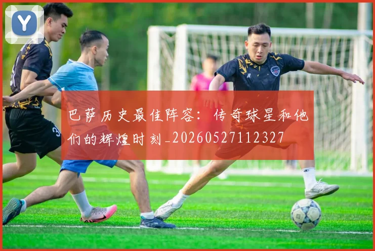 巴萨历史最佳阵容:传奇球星和他们的辉煌时刻_20260527112327