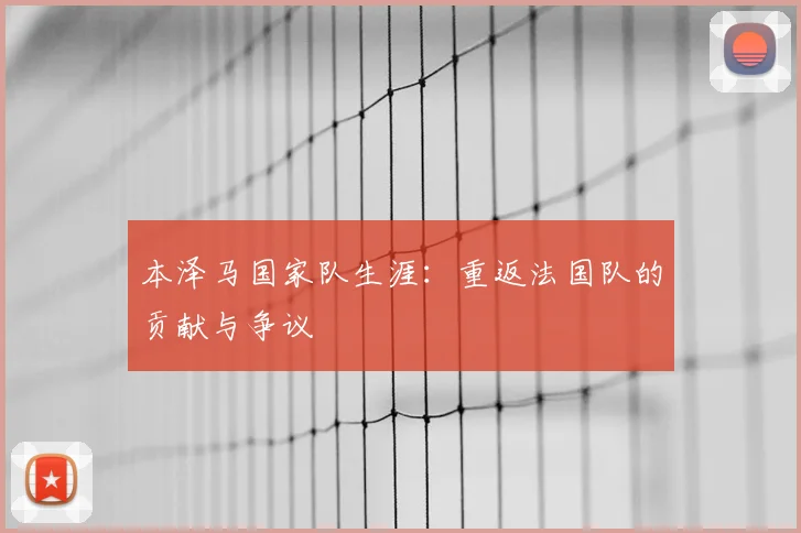 本泽马国家队生涯：重返法国队的贡献与争议