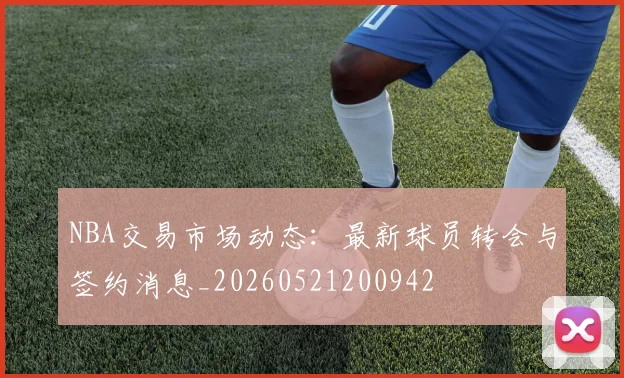 NBA交易市场动态：最新球员转会与签约消息_20260521200942