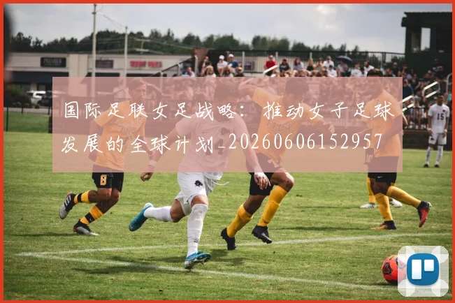 国际足联女足战略:推动女子足球发展的全球计划_20260606152957