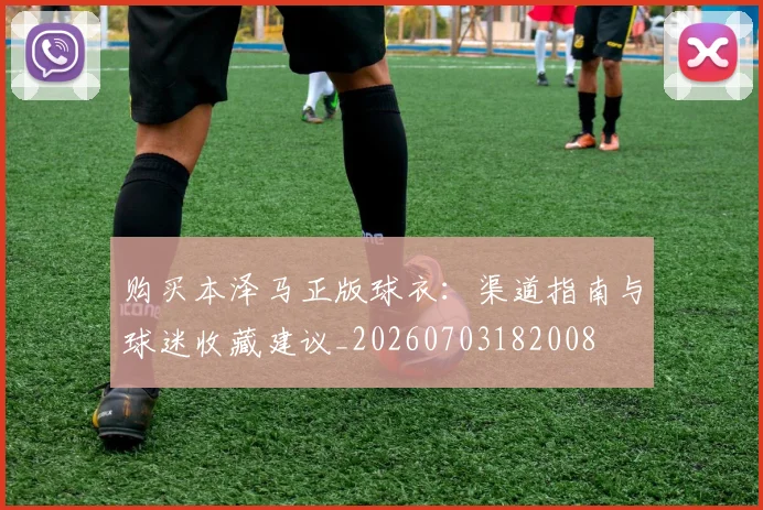 购买本泽马正版球衣：渠道指南与球迷收藏建议_20260703182008