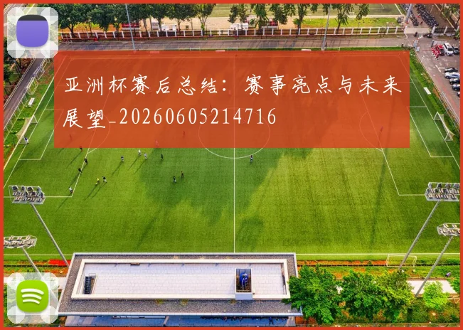亚洲杯赛后总结:赛事亮点与未来展望_20260605214716