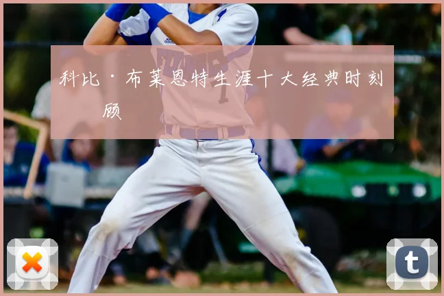科比·布莱恩特生涯十大经典时刻回顾