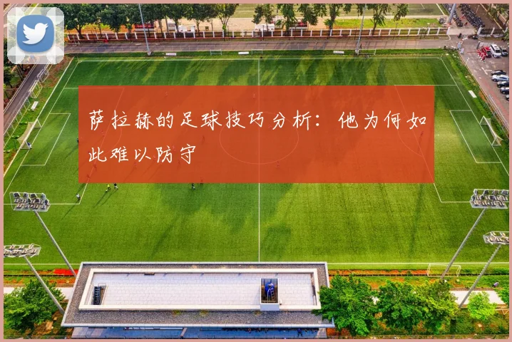 萨拉赫的足球技巧分析：他为何如此难以防守