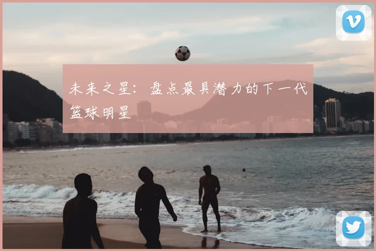 未来之星:盘点最具潜力的下一代篮球明星