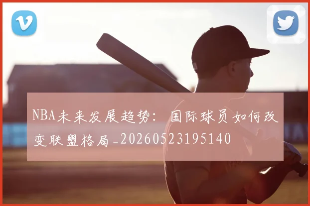 NBA未来发展趋势:国际球员如何改变联盟格局_20260523195140