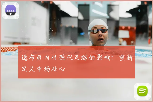 德布劳内对现代足球的影响:重新定义中场核心