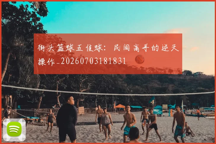 街头篮球五佳球:民间高手的逆天操作_20260703181831