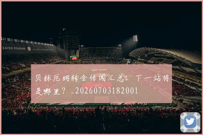 贝林厄姆转会传闻汇总：下一站将是哪里？_20260703182001