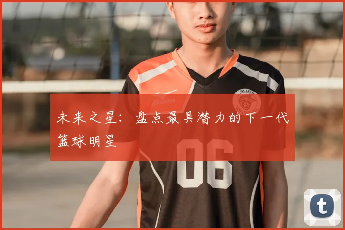 未来之星：盘点最具潜力的下一代篮球明星