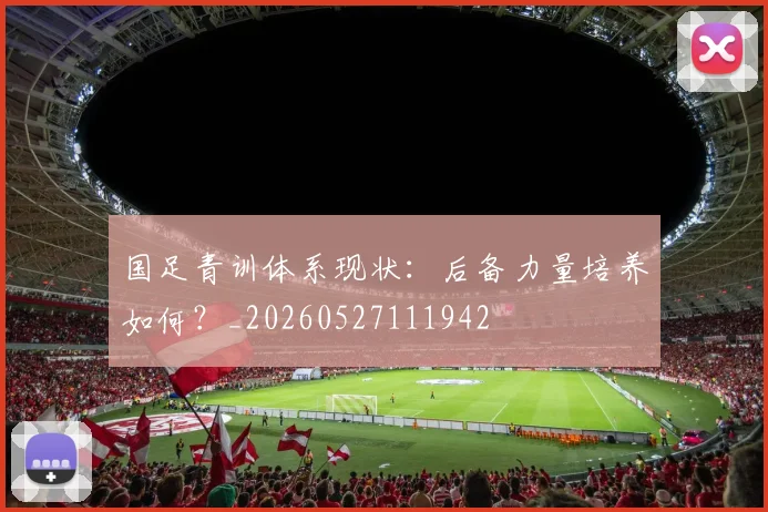国足青训体系现状:后备力量培养如何?_20260527111942