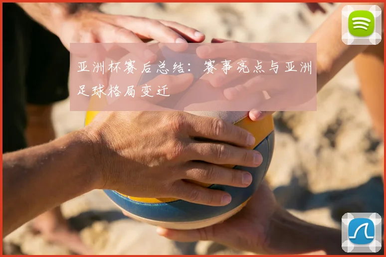 亚洲杯赛后总结:赛事亮点与亚洲足球格局变迁
