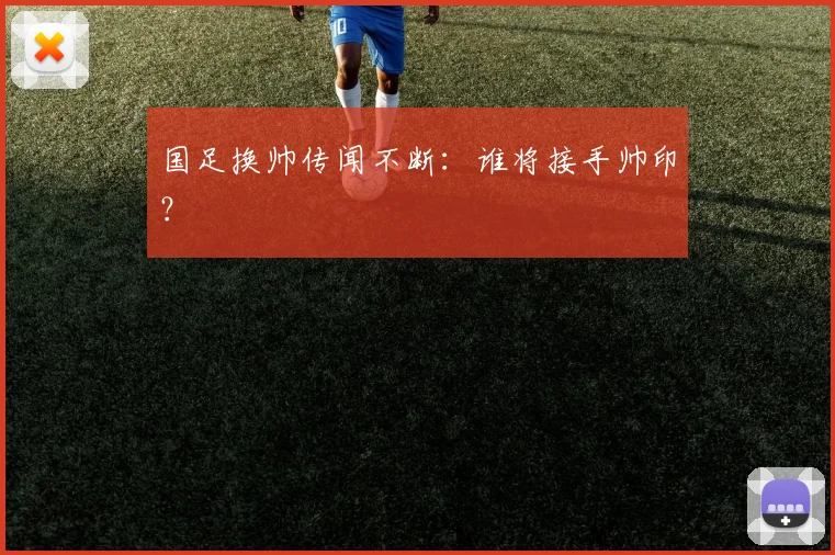国足换帅传闻不断：谁将接手帅印？