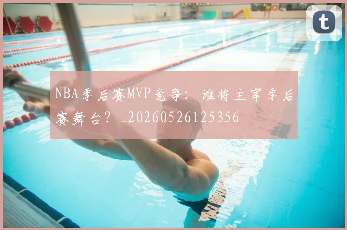 NBA季后赛MVP竞争:谁将主宰季后赛舞台?_20260526125356