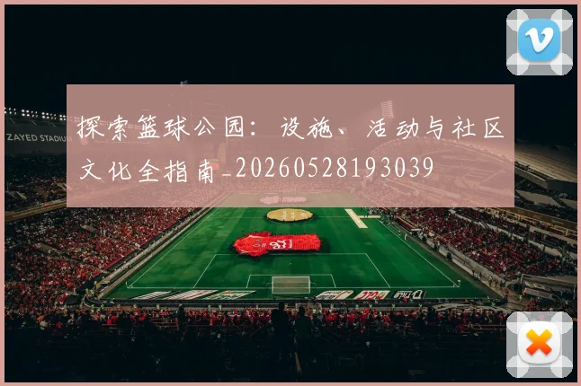 探索篮球公园：设施、活动与社区文化全指南_20260528193039